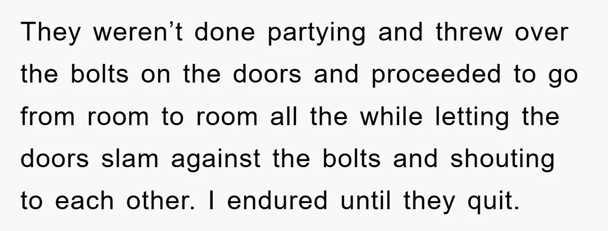 They weren’t done partying and threw over the bolts on the doors and proceeded to go from room to room all the while letting the doors slam against the bolts...