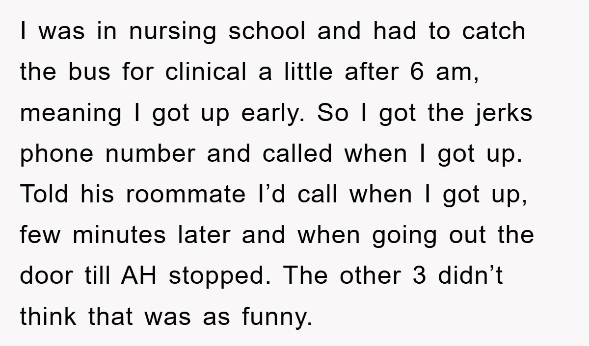 I was in nursing school and had to catch the bus for clinical a little after 6 am, meaning I got up early. So I got the jerks phone number...