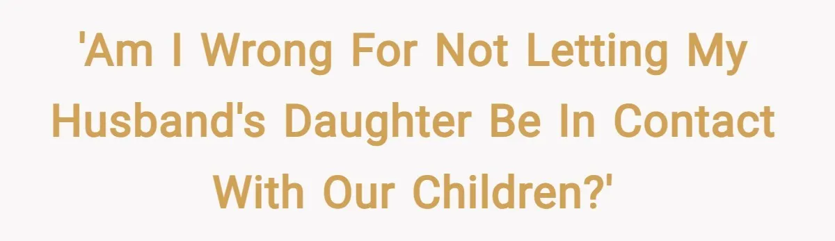 'Am I wrong for not letting my husband's daughter be in contact with our children?'