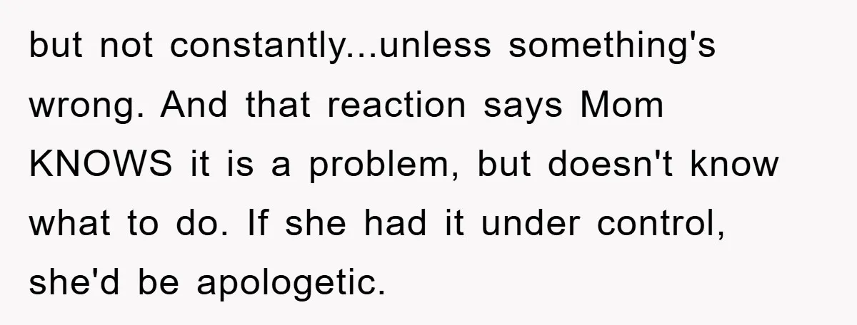 but not constantly...unless something's wrong. And that reaction says Mom KNOWS it is a problem, but doesn't know what to do. If she had it under control, she'd be apologetic.