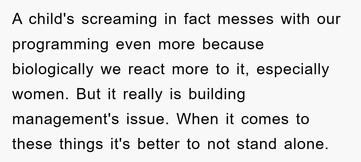 A child's screaming in fact messes with our programming even more because biologically we react more to it, especially women. But it really is building management's issue. When it comes...