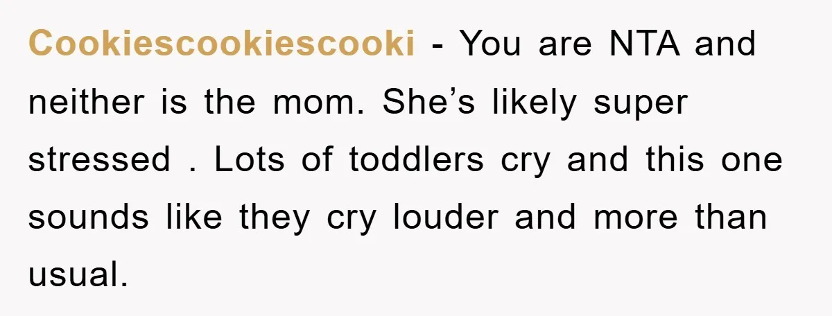Cookiescookiescooki − You are NTA and neither is the mom. She’s likely super stressed . Lots of toddlers cry and this one sounds like they cry louder and more than...