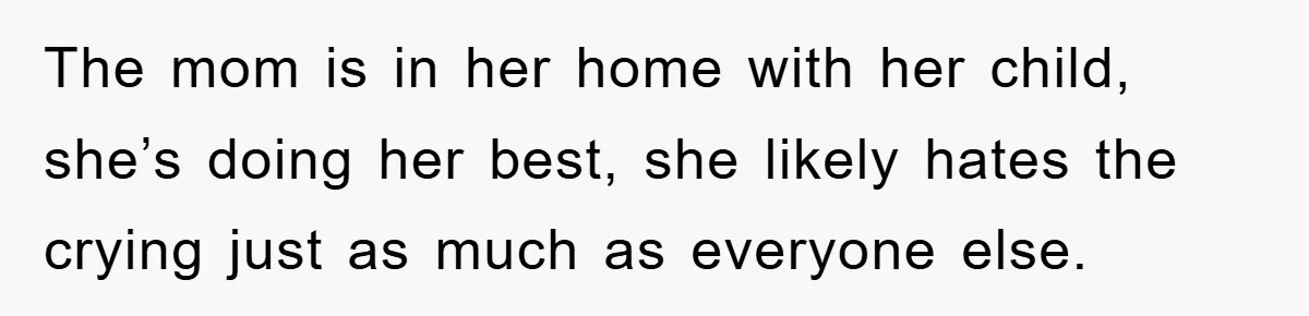 The mom is in her home with her child, she’s doing her best, she likely hates the crying just as much as everyone else.