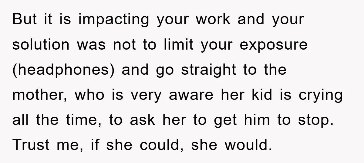 But it is impacting your work and your solution was not to limit your exposure (headphones) and go straight to the mother, who is very aware her kid is crying...