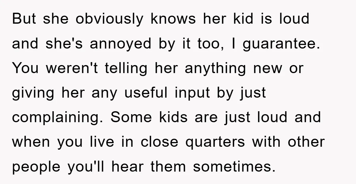But she obviously knows her kid is loud and she's annoyed by it too, I guarantee. You weren't telling her anything new or giving her any useful input by just...