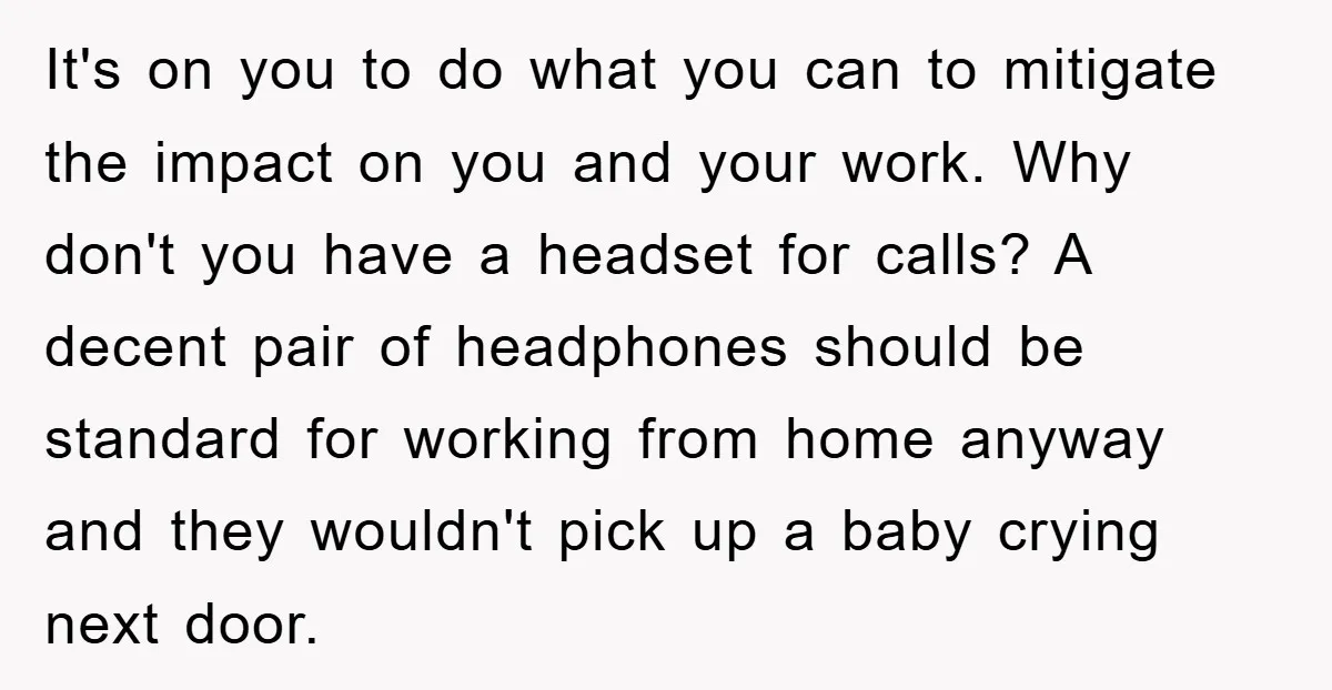 It's on you to do what you can to mitigate the impact on you and your work. Why don't you have a headset for calls? A decent pair of headphones...