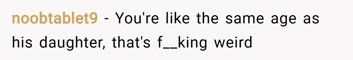 noobtablet9 − You're like the same age as his daughter, that's f__king weird