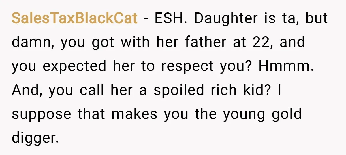 SalesTaxBlackCat − ESH. Daughter is ta, but damn, you got with her father at 22, and you expected her to respect you? Hmmm. And, you call her a spoiled rich...