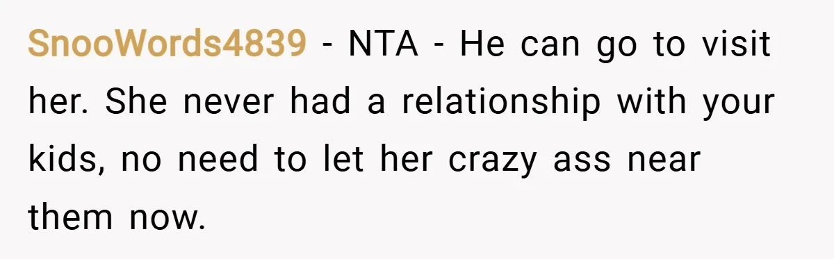 SnooWords4839 − NTA - He can go to visit her. She never had a relationship with your kids, no need to let her crazy ass near them now.