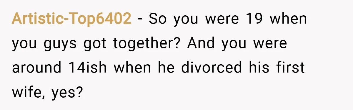 Artistic-Top6402 − So you were 19 when you guys got together? And you were around 14ish when he divorced his first wife, yes?