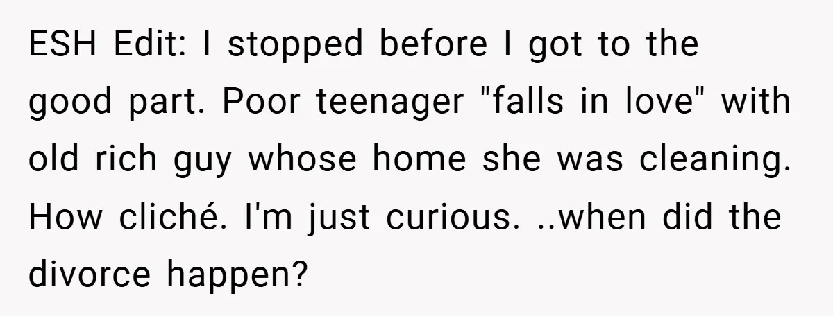 ESH Edit: I stopped before I got to the good part. Poor teenager "falls in love" with old rich guy whose home she was cleaning. How cliché. I'm just curious....