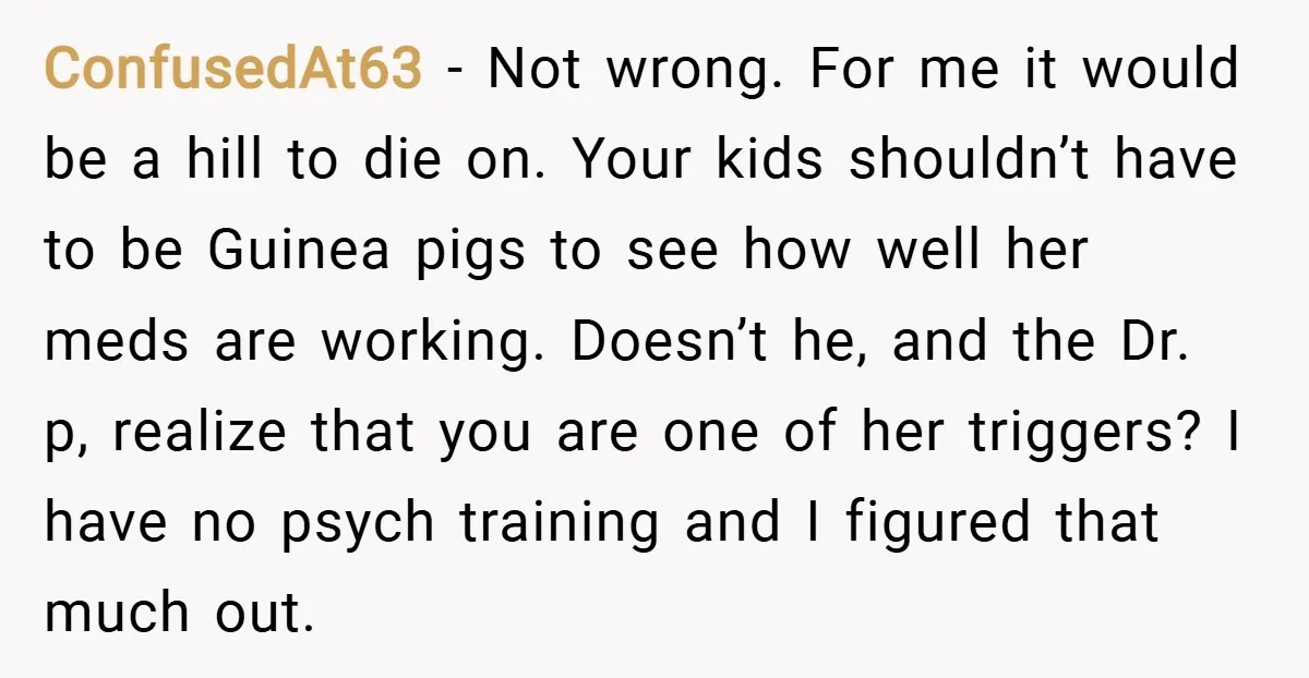 ConfusedAt63 − Not wrong. For me it would be a hill to die on. Your kids shouldn’t have to be Guinea pigs to see how well her meds are working....