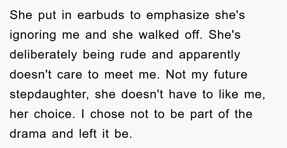 She put in earbuds to emphasize she's ignoring me and she walked off. She's deliberately being rude and apparently doesn't care to meet me. Not my future stepdaughter, she doesn't...