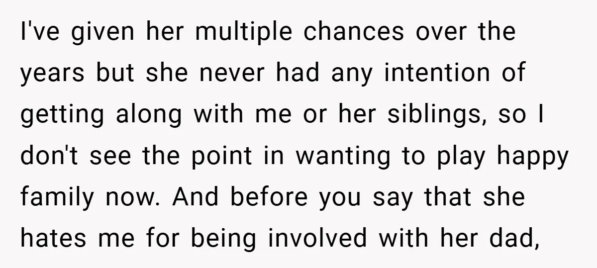 I've given her multiple chances over the years but she never had any intention of getting along with me or her siblings, so I don't see the point in wanting...