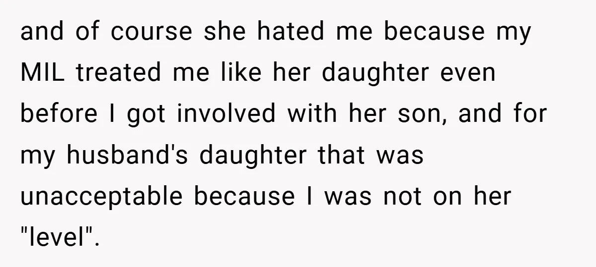 and of course she hated me because my MIL treated me like her daughter even before I got involved with her son, and for my husband's daughter that was unacceptable...