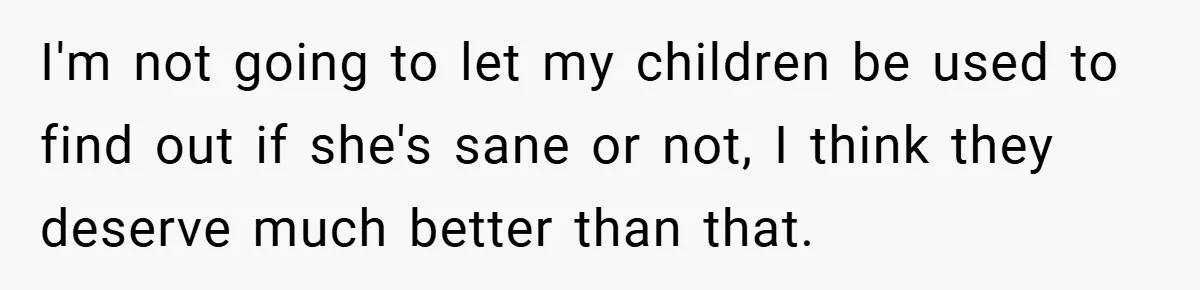 I'm not going to let my children be used to find out if she's sane or not, I think they deserve much better than that.