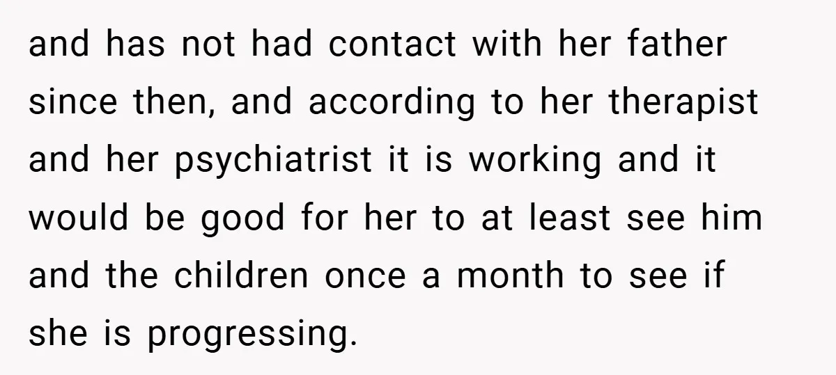 and has not had contact with her father since then, and according to her therapist and her psychiatrist it is working and it would be good for her to at...