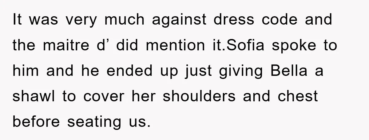 It was very much against dress code and the maitre d’ did mention it.Sofia spoke to him and he ended up just giving Bella a shawl to cover her shoulders...