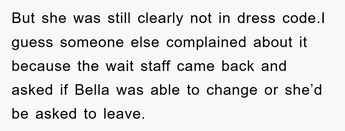 But she was still clearly not in dress code.I guess someone else complained about it because the wait staff came back and asked if Bella was able to change or...