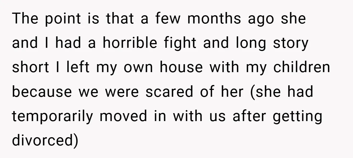 The point is that a few months ago she and I had a horrible fight and long story short I left my own house with my children because we were...