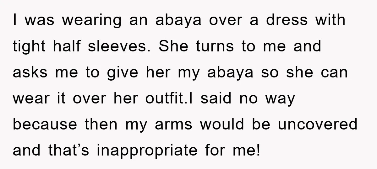 I was wearing an abaya over a dress with tight half sleeves. She turns to me and asks me to give her my abaya so she can wear it over...