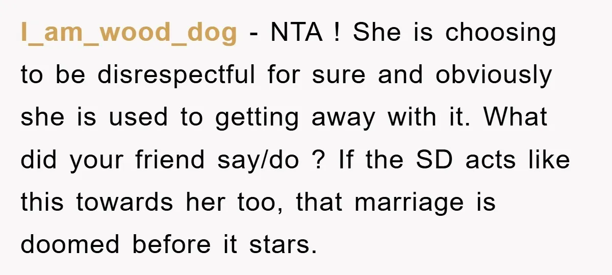 I_am_wood_dog − NTA ! She is choosing to be disrespectful for sure and obviously she is used to getting away with it. What did your friend say/do ? If the...