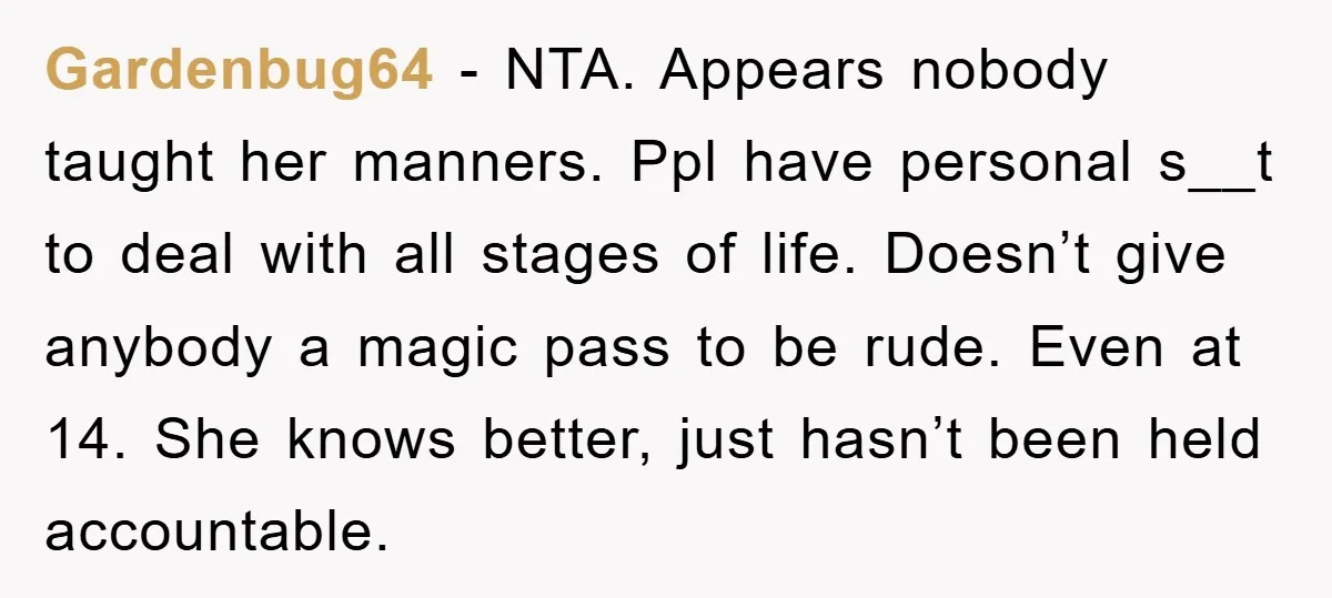 Gardenbug64 − NTA. Appears nobody taught her manners. Ppl have personal s__t to deal with all stages of life. Doesn’t give anybody a magic pass to be rude. Even at...