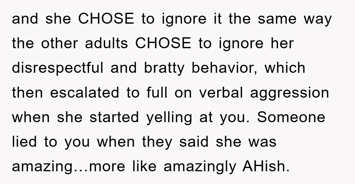 and she CHOSE to ignore it the same way the other adults CHOSE to ignore her disrespectful and bratty behavior, which then escalated to full on verbal aggression when she...