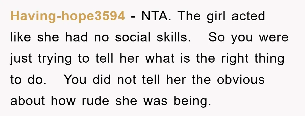 Having-hope3594 − NTA. The girl acted like she had no social skills. So you were just trying to tell her what is the right thing to do. You did not...