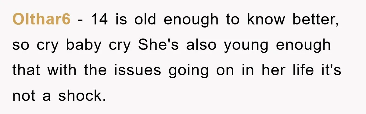 Olthar6 − 14 is old enough to know better, so cry baby cry She's also young enough that with the issues going on in her life it's not a shock.
