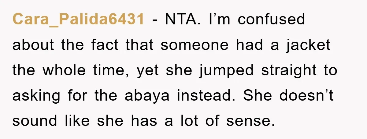 Cara_Palida6431 − NTA. I’m confused about the fact that someone had a jacket the whole time, yet she jumped straight to asking for the abaya instead. She doesn’t sound like...
