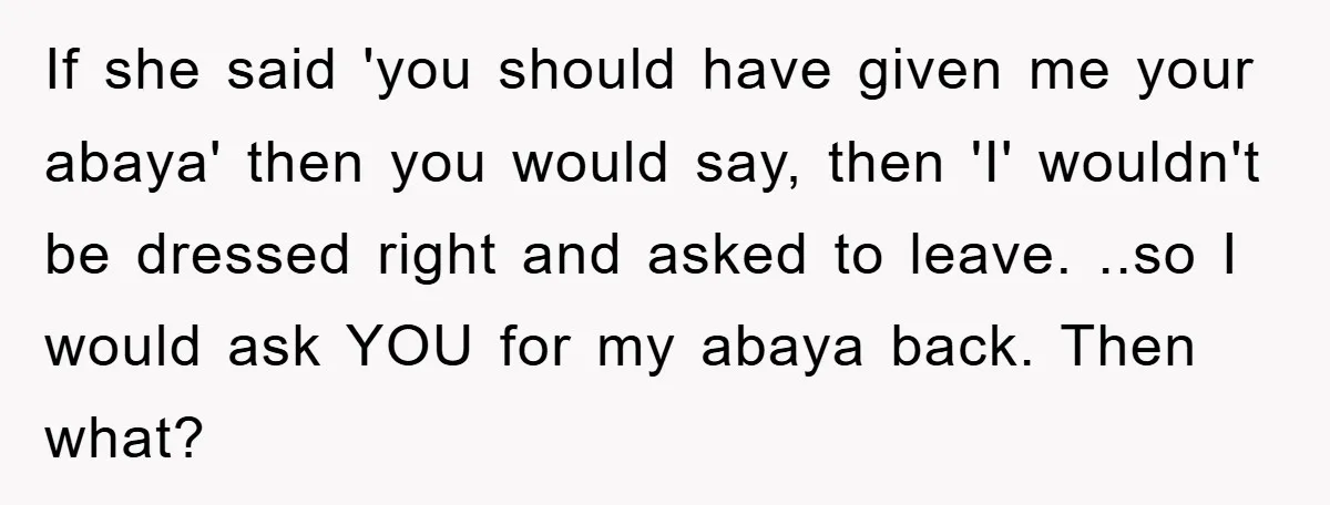 If she said 'you should have given me your abaya' then you would say, then 'I' wouldn't be dressed right and asked to leave. ..so I would ask YOU for...