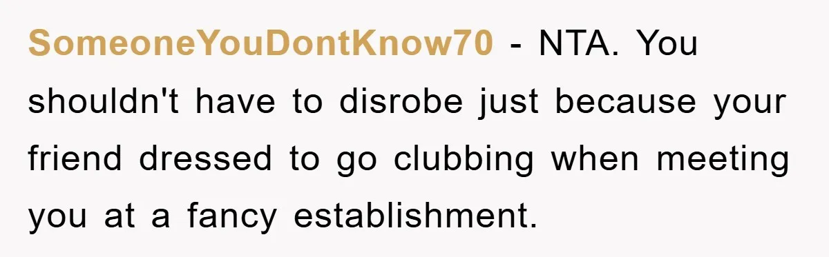 SomeoneYouDontKnow70 − NTA. You shouldn't have to disrobe just because your friend dressed to go clubbing when meeting you at a fancy establishment.