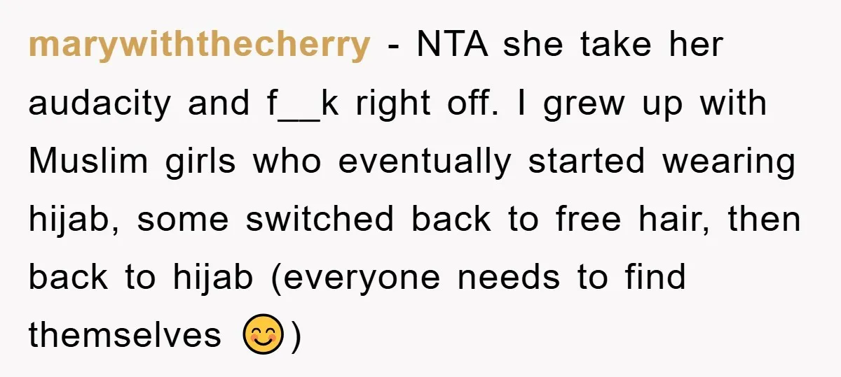 marywiththecherry − NTA she take her audacity and f__k right off. I grew up with Muslim girls who eventually started wearing hijab, some switched back to free hair, then back...