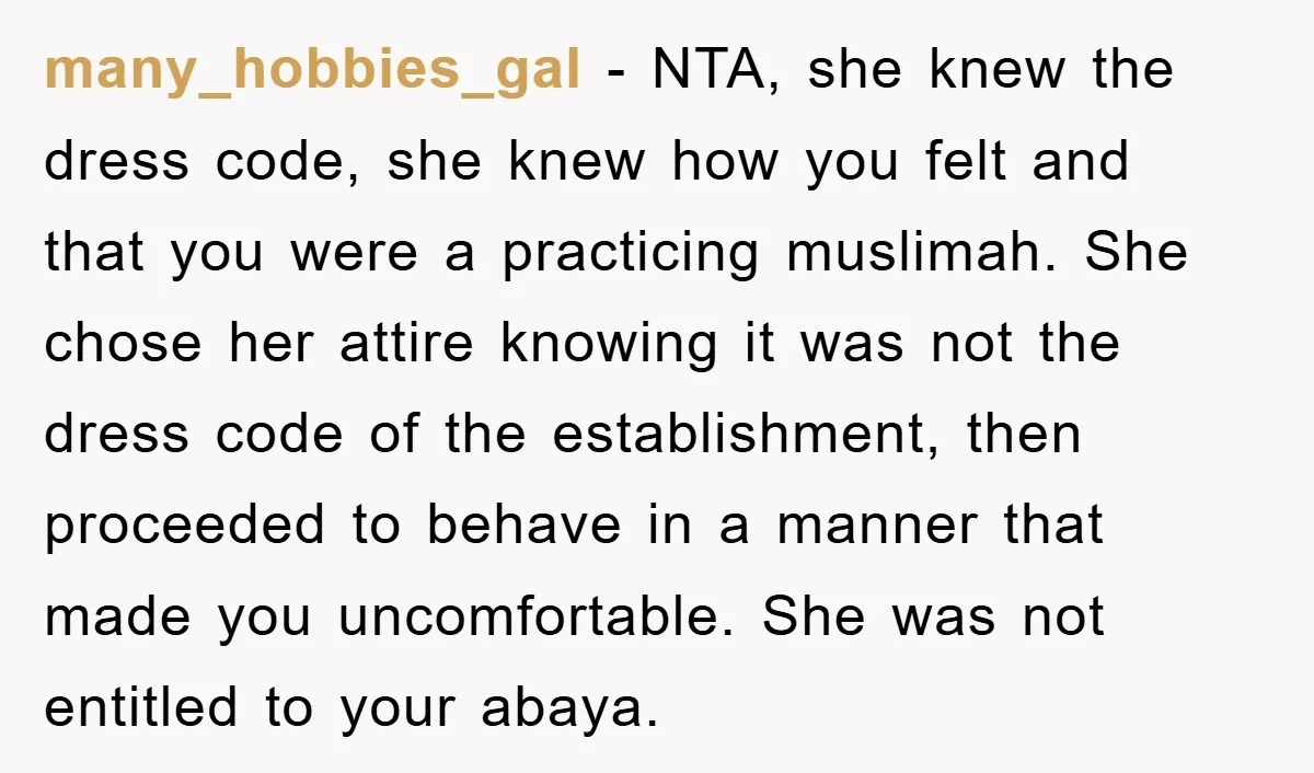 many_hobbies_gal − NTA, she knew the dress code, she knew how you felt and that you were a practicing muslimah. She chose her attire knowing it was not the dress...
