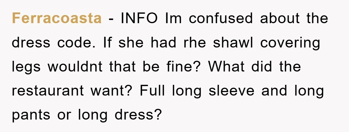 Ferracoasta − INFO Im confused about the dress code. If she had rhe shawl covering legs wouldnt that be fine? What did the restaurant want? Full long sleeve and long...