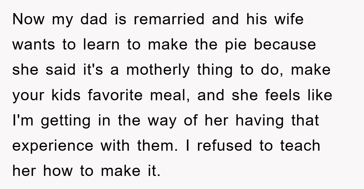 Now my dad is remarried and his wife wants to learn to make the pie because she said it's a motherly thing to do, make your kids favorite meal, and...