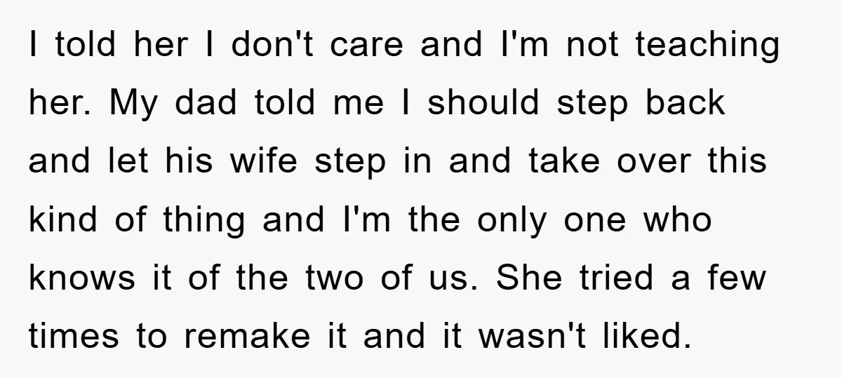 I told her I don't care and I'm not teaching her. My dad told me I should step back and let his wife step in and take over this kind...