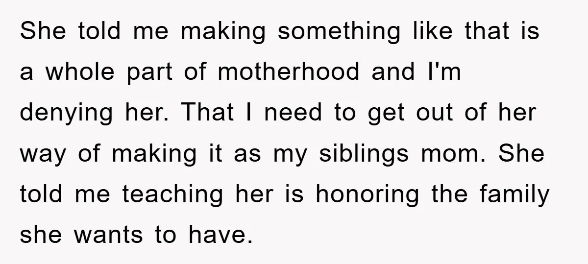 She told me making something like that is a whole part of motherhood and I'm denying her. That I need to get out of her way of making it as...
