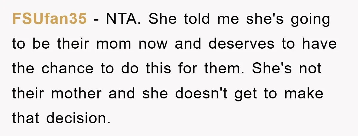 FSUfan35 − NTA. She told me she's going to be their mom now and deserves to have the chance to do this for them. She's not their mother and she...