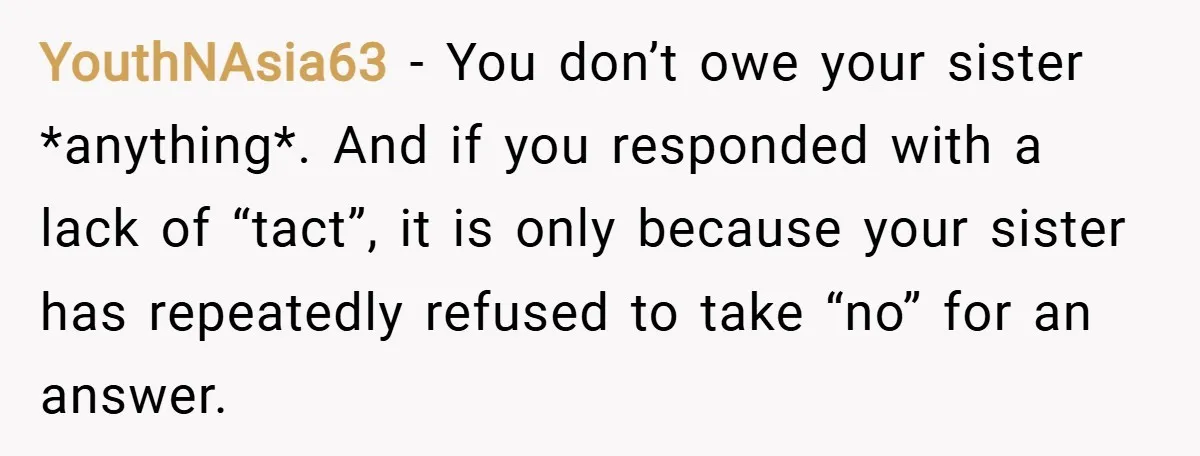 YouthNAsia63 − You don’t owe your sister *anything*. And if you responded with a lack of “tact”, it is only because your sister has repeatedly refused to take “no” for...