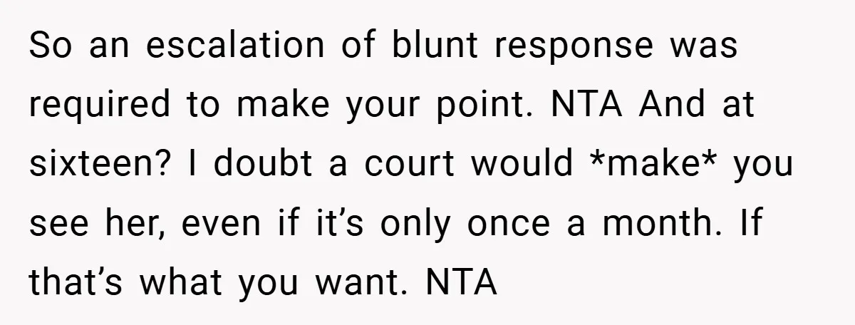 So an escalation of blunt response was required to make your point. NTA And at sixteen? I doubt a court would *make* you see her, even if it’s only once...