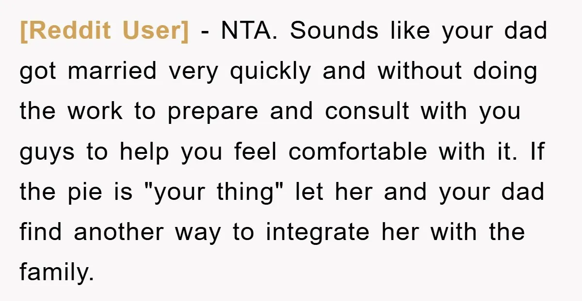 [Reddit User] − NTA. Sounds like your dad got married very quickly and without doing the work to prepare and consult with you guys to help you feel comfortable with...