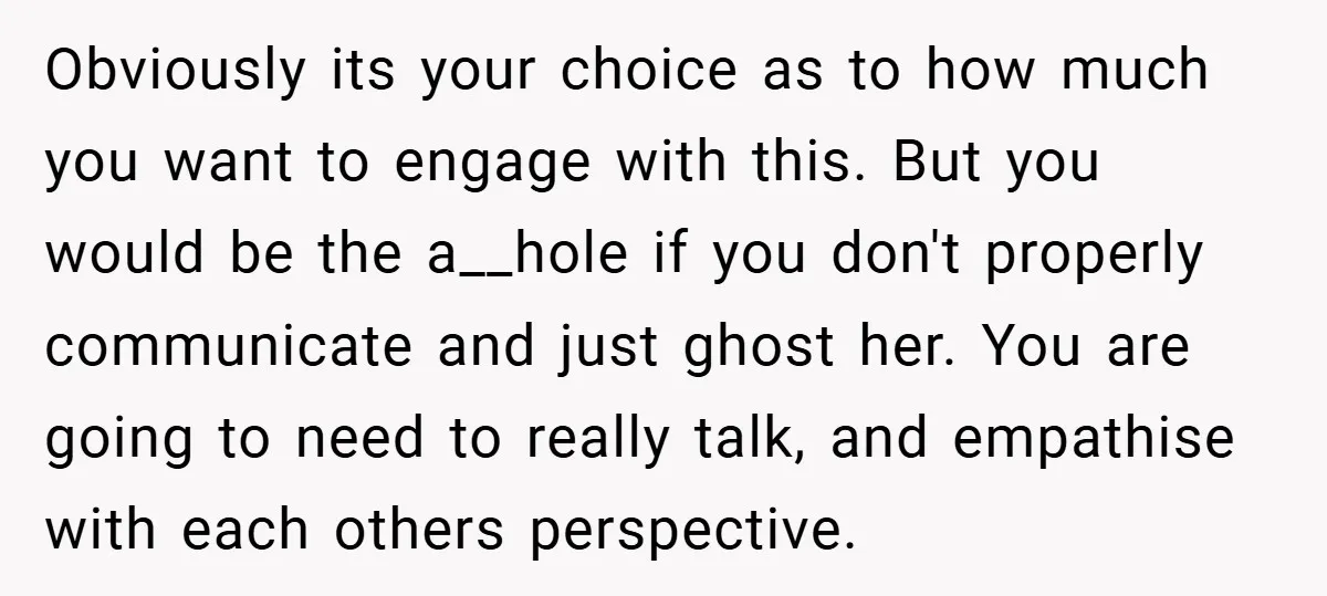 Obviously its your choice as to how much you want to engage with this. But you would be the a__hole if you don't properly communicate and just ghost her. You...