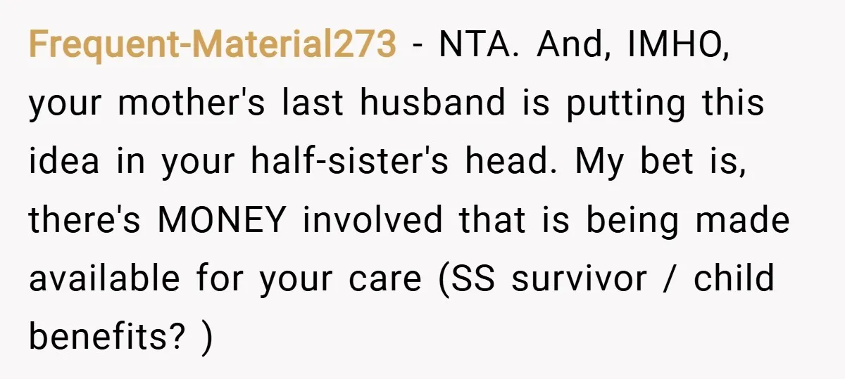 Frequent-Material273 − NTA. And, IMHO, your mother's last husband is putting this idea in your half-sister's head. My bet is, there's MONEY involved that is being made available for your...
