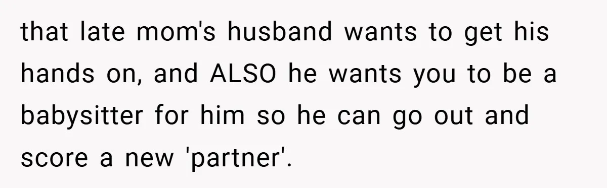 that late mom's husband wants to get his hands on, and ALSO he wants you to be a babysitter for him so he can go out and score a new...