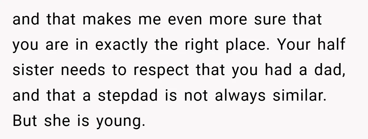 and that makes me even more sure that you are in exactly the right place. Your half sister needs to respect that you had a dad, and that a stepdad...