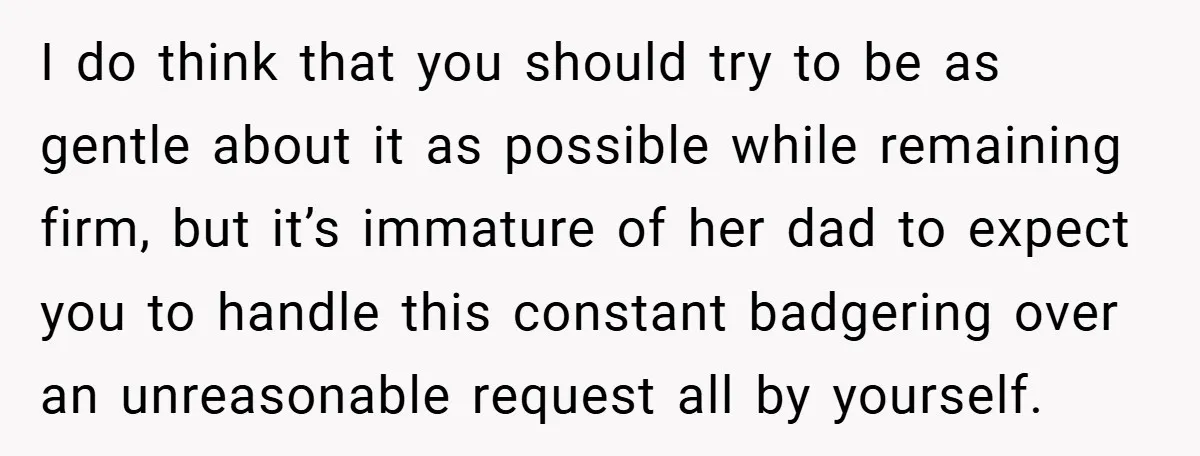 I do think that you should try to be as gentle about it as possible while remaining firm, but it’s immature of her dad to expect you to handle this...