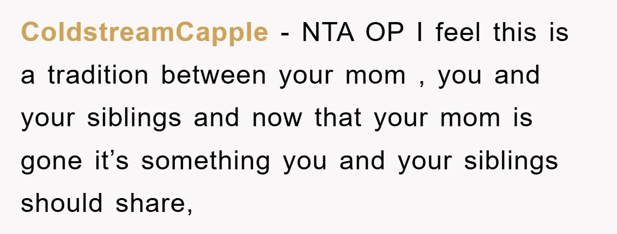 ColdstreamCapple − NTA OP I feel this is a tradition between your mom , you and your siblings and now that your mom is gone it’s something you and your...