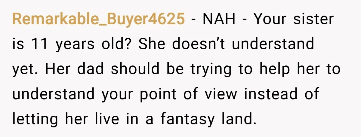 Remarkable_Buyer4625 − NAH - Your sister is 11 years old? She doesn’t understand yet. Her dad should be trying to help her to understand your point of view instead of...